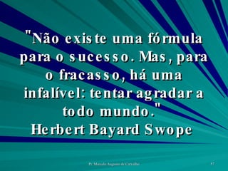 "Não existe uma fórmula para o sucesso. Mas, para o fracasso, há uma infalível: tentar agradar a todo mundo."  Herbert Bayard Swope  