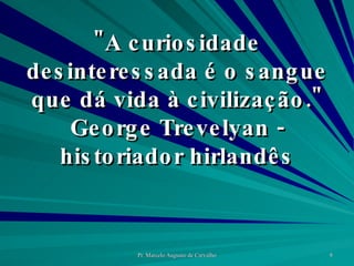 "A curiosidade desinteressada é o sangue que dá vida à civilização." George Trevelyan - historiador hirlandês 