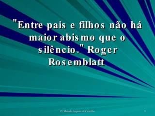 "Entre pais e filhos não há maior abismo que o silêncio." Roger Rosemblatt  