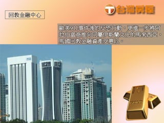 歐美911事件後的反恐行動，更進一步將阿
拉伯富商推向同屬伊斯蘭文化的馬來西亞，
馬國回教金融資產受惠以。
 