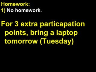 Homework:  1)  No homework. For 3 extra particapation points, bring a laptop tomorrow (Tuesday) Workbook Check:  If your name is called, drop off your workbook with Mr. Chiang ( if requested, points lost if your workbook is not turned in ) 