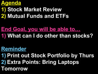 Agenda 1)  Stock Market Review 2)  Mutual Funds and ETFs End Goal, you will be able to… 1)  What can I do other than stocks? Reminder 1)   Print out Stock Portfolio by Thurs 2)   Extra Points: Bring Laptops Tomorrow 