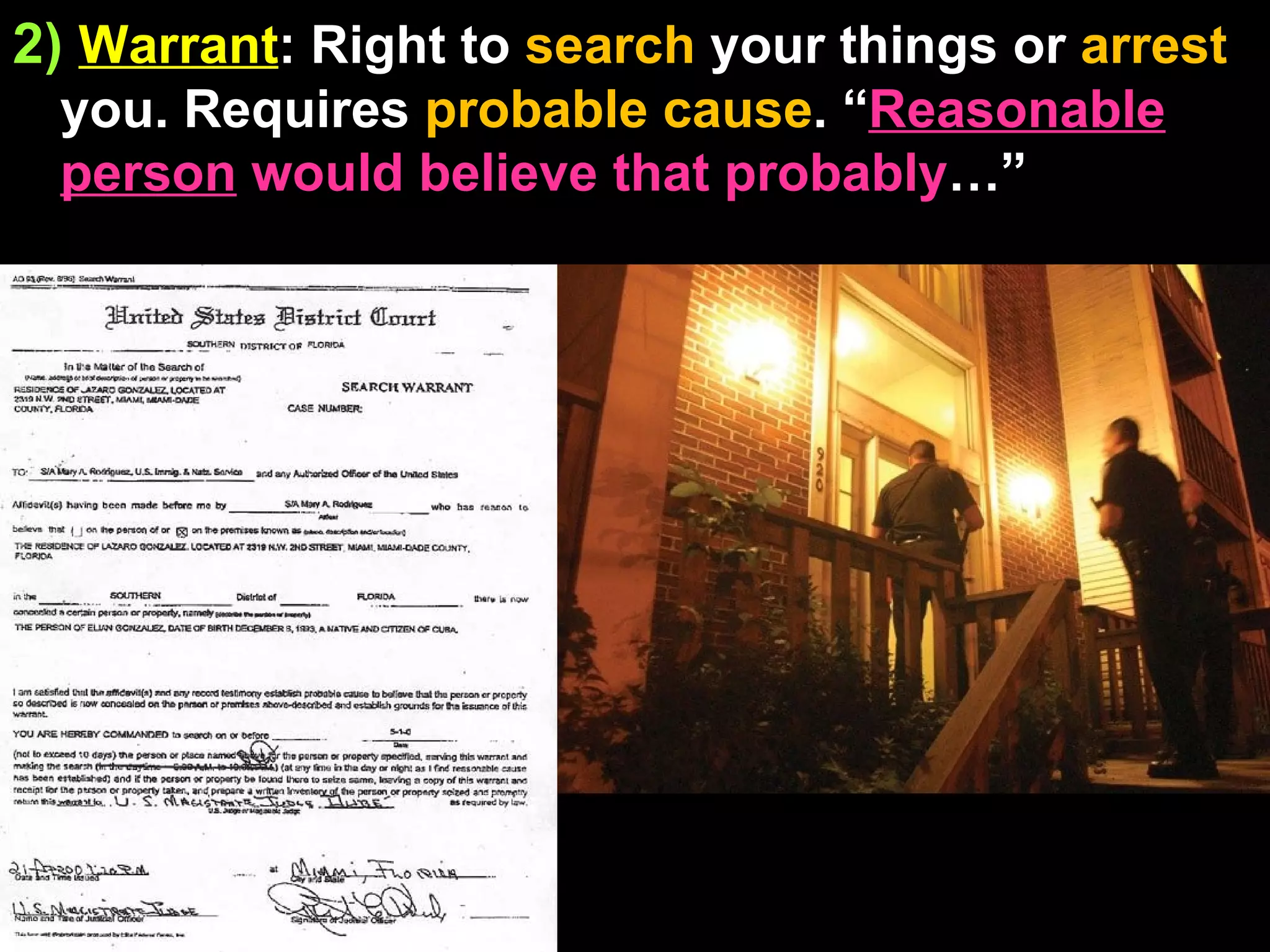 2)   Warrant : Right to  search  your things or  arrest  you. Requires  probable cause . “ Reasonable   person  would believe that probably …” 