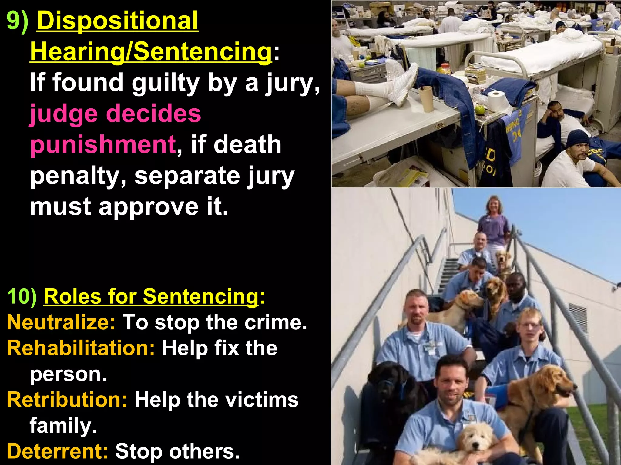 9)   Dispositional Hearing/Sentencing :  If found guilty by a jury,  judge decides punishment , if death penalty, separate jury must approve it. 10)  Roles for Sentencing : Neutralize:  To stop the crime. Rehabilitation:  Help fix the person. Retribution:  Help the victims family. Deterrent:  Stop others. 