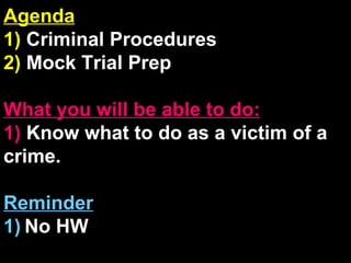 Agenda 1)  Criminal Procedures 2)  Mock Trial Prep What you will be able to do: 1)  Know what to do as a victim of a crime. Reminder 1)   No HW 