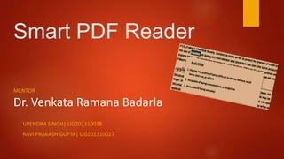 Smart PDF Reader
UPENDRA SINGH| UG201310038
RAVI PRAKASH GUPTA| UG201310027
MENTOR
Dr. Venkata Ramana Badarla
 