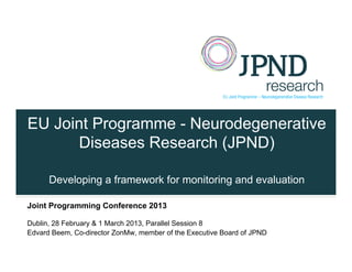 EU Joint Programme - Neurodegenerative
       Diseases Research (JPND)

      Developing a framework for monitoring and evaluation

Joint Programming Conference 2013

Dublin, 28 February & 1 March 2013, Parallel Session 8
Edvard Beem, Co-director ZonMw, member of the Executive Board of JPND
 