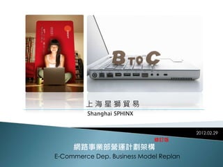 上海星獅貿易 
網路事業部營運計劃架構 
E-Commerce Dep. Business Model Replan 
2012.02.29 
Shanghai SPHINX 
修訂版 
 