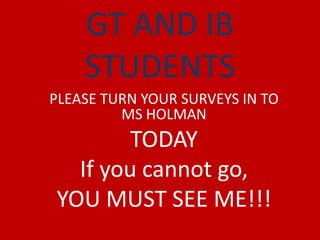 GT AND IB
    STUDENTS
PLEASE TURN YOUR SURVEYS IN TO
         MS HOLMAN
        TODAY
  If you cannot go,
YOU MUST SEE ME!!!
 