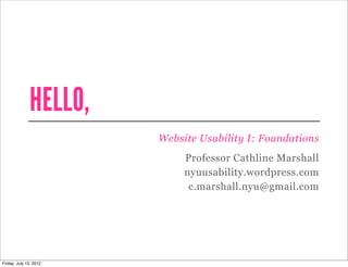 HELLO,
                        Website Usability I: Foundations
                             Professor Cathline Marshall
                             nyuusability.wordpress.com
                              c.marshall.nyu@gmail.com




Friday, July 13, 2012
 