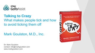 Dr. Mark Goulston
contact: info@markgoulston.com
www.markgoulston.com
Mark Goulston, M.D., Inc.
Talking to Crazy
What makes people tick and how
to avoid ticking them off
 