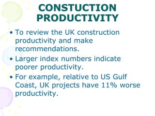 CONSTUCTION
PRODUCTIVITY
• To review the UK construction
productivity and make
recommendations.
• Larger index numbers indicate
poorer productivity.
• For example, relative to US Gulf
Coast, UK projects have 11% worse
productivity.
 