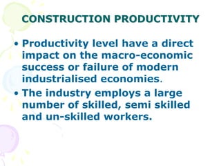 CONSTRUCTION PRODUCTIVITY
• Productivity level have a direct
impact on the macro-economic
success or failure of modern
industrialised economies.
• The industry employs a large
number of skilled, semi skilled
and un-skilled workers.
 