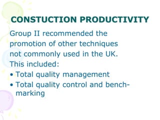 CONSTUCTION PRODUCTIVITY
Group II recommended the
promotion of other techniques
not commonly used in the UK.
This included:
• Total quality management
• Total quality control and bench-
marking
 