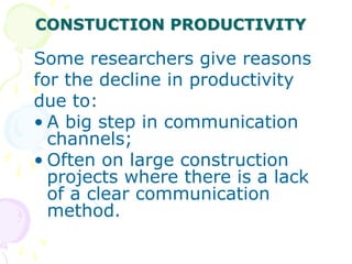 CONSTUCTION PRODUCTIVITY
Some researchers give reasons
for the decline in productivity
due to:
• A big step in communication
channels;
• Often on large construction
projects where there is a lack
of a clear communication
method.
 
