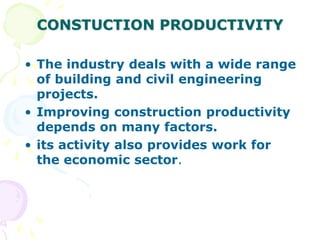 CONSTUCTION PRODUCTIVITY
• The industry deals with a wide range
of building and civil engineering
projects.
• Improving construction productivity
depends on many factors.
• its activity also provides work for
the economic sector.
 