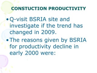 CONSTUCTION PRODUCTIVITY
•Q-visit BSRIA site and
investigate if the trend has
changed in 2009.
•The reasons given by BSRIA
for productivity decline in
early 2000 were:
 
