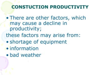 CONSTUCTION PRODUCTIVITY
• There are other factors, which
may cause a decline in
productivity;
these factors may arise from:
• shortage of equipment
• information
• bad weather
 