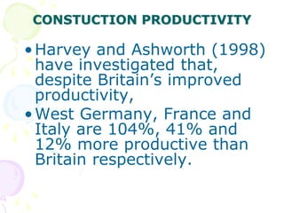 CONSTUCTION PRODUCTIVITY
•Harvey and Ashworth (1998)
have investigated that,
despite Britain’s improved
productivity,
•West Germany, France and
Italy are 104%, 41% and
12% more productive than
Britain respectively.
 