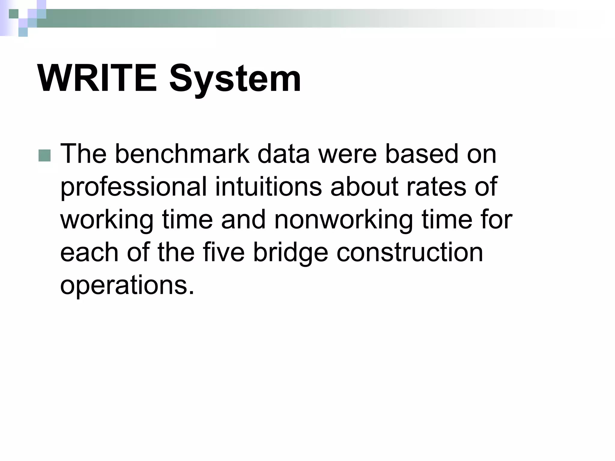WRITE System
 The benchmark data were based on
professional intuitions about rates of
working time and nonworking time for
each of the five bridge construction
operations.
 