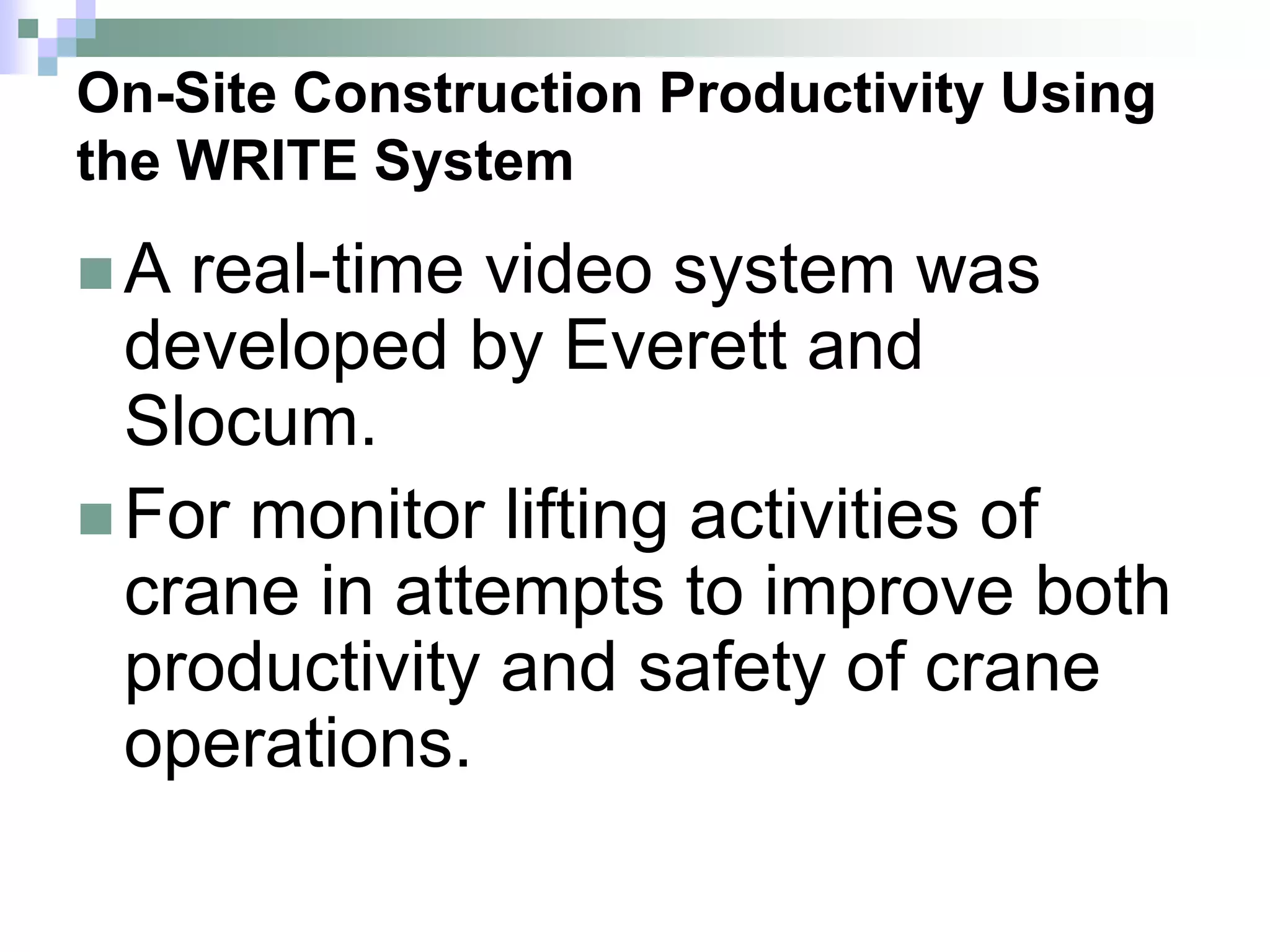 On-Site Construction Productivity Using
the WRITE System
 A real-time video system was
developed by Everett and
Slocum.
 For monitor lifting activities of
crane in attempts to improve both
productivity and safety of crane
operations.
 