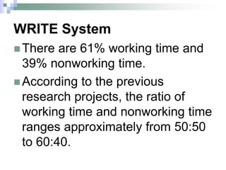 WRITE System
 There are 61% working time and
39% nonworking time.
 According to the previous
research projects, the ratio of
working time and nonworking time
ranges approximately from 50:50
to 60:40.
 
