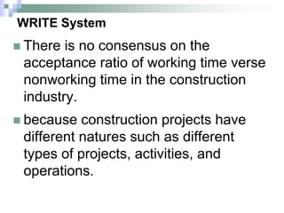 WRITE System
 There is no consensus on the
acceptance ratio of working time verse
nonworking time in the construction
industry.
 because construction projects have
different natures such as different
types of projects, activities, and
operations.
 