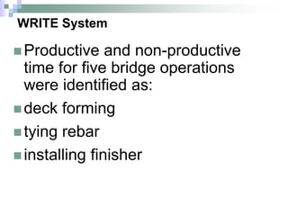 WRITE System
 Productive and non-productive
time for five bridge operations
were identified as:
 deck forming
 tying rebar
 installing finisher
 