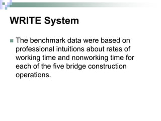 WRITE System
 The benchmark data were based on
professional intuitions about rates of
working time and nonworking time for
each of the five bridge construction
operations.
 