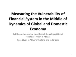 Measuring the Vulnerability of
Financial System in the Middle of
Dynamics of Global and Domestic
Economy
Subtheme: Measuring the effect of the vulnerability of
Financial System in ASEAN
(Case Study in ASEAN: Thailand and Indonesia)
1
 