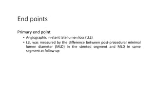 End points
Primary end point
• Angiographic in-stent late lumen loss (LLL)
• LLL was measured by the difference between post-procedural minimal
lumen diameter (MLD) in the stented segment and MLD in same
segment at follow up
 