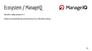 Ecosystem / ManageIQ
14
Should I really present it ?
Used to orchestrate the provisioning of our DevOps tooling.
 