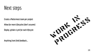 Next steps
Create a Mattermost team per project
Allow for more Lifecycles (don't assume)
Deploy .gitlab-ci.yml for each lifecycle
Anything from field feedback...
28
 