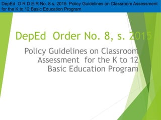 DepEd Order No. 8, s. 2015
Policy Guidelines on Classroom
Assessment for the K to 12
Basic Education Program
DepEd O R D E R No. 8 s. 2015 Policy Guidelines on Classroom Assessment
for the K to 12 Basic Education Program
 