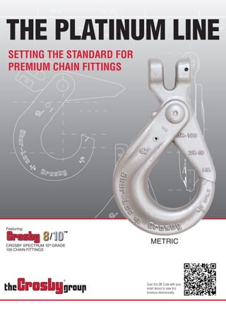 SETTING THE STANDARD FOR
PREMIUM CHAIN FITTINGS
Featuring:
CROSBY SPECTRUM 10®
GRADE
100 CHAIN FITTINGS
METRIC
THE PLATINUM LINE
Scan this QR Code with your
smart device to view this
brochure electronically.
 