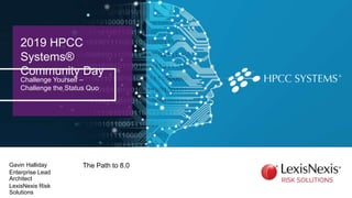 2019 HPCC
Systems®
Community Day
Challenge Yourself –
Challenge the Status Quo
The Path to 8.0Gavin Halliday
Enterprise Lead
Architect
LexisNexis Risk
Solutions