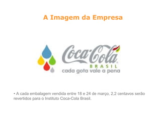A Imagem da Empresa




• A cada embalagem vendida entre 18 e 24 de março, 2,2 centavos serão
revertidos para o Instituto Coca-Cola Brasil.
 