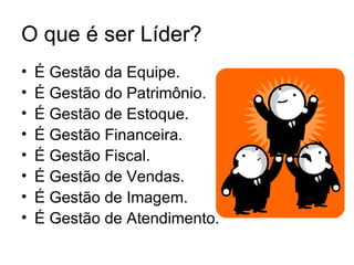 O que é ser Líder?
•   É Gestão da Equipe.
•   É Gestão do Patrimônio.
•   É Gestão de Estoque.
•   É Gestão Financeira.
•   É Gestão Fiscal.
•   É Gestão de Vendas.
•   É Gestão de Imagem.
•   É Gestão de Atendimento.
 