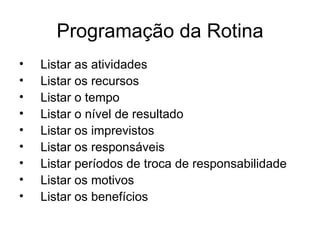 Programação da Rotina
•   Listar as atividades
•   Listar os recursos
•   Listar o tempo
•   Listar o nível de resultado
•   Listar os imprevistos
•   Listar os responsáveis
•   Listar períodos de troca de responsabilidade
•   Listar os motivos
•   Listar os benefícios
 