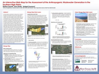 Nathan Howell1, Erick Butler1, Bridget Guerrero2
1School of engineering, computer science, & math, West Texas A&M University; 2Dept of agricultural sciences, West Texas A&M University
An Interactive Web Map for the Assessment of the Anthropogenic Wastewater Generation in the
Southern High Plains
Acknowledgments
This project is being funded by the USDA National
Institute of Food and Agriculture (NIFA) under award no.
2015-68007-23189.
Conclusion
Our interactive map will require continual updates and
constant refinements. There is great anticipation that
the water information collected and aggregated will
lead to a tool that can not only be used by decision
makers but also as a framework that can be applied to
a larger watershed.
References
Budreski, K. Winchell, M. Padilla, L. Bang, J.S. Brain, R.A. (2016). A probabilistic approach for estimating the spatial extent of
pesticide agricultural use sites and potential co-occurrence with listed species for use in ecological risk assessments. Integr Environ
Assess Manag 12:315-327.
Friedl, M.A., D. Sulla-Menashe, B. Tan, A. Schneider, N. Ramankutty, A. Sibley and X. Huang. (2010). MODIS Collection 5 global land
cover: Algorithm refinements and characterization of new datasets, 2001-2012, Collection 5.1 IGBP Land Cover, Boston University,
Boston, MA, USA.
Fry et al 2011; Fry, J., Xian, G., Jin, S., Dewitz, J., Homer, C., Yang, L., Barnes, C., Herold, N., and Wickham, J. (2011). Completion of
the 2006 National Land Cover Database for the Conterminous United States. PER&S 77:858-864.
USDA National Agricultural Statistics Service Cropland Data Layer. (2009,2011). Published crop-specific data layer [Online].
Available at https://nassgeodata.gmu.edu/CropScape/ [cited 2016 June 14]. USDA-NASS, Washington, DC.
USDA National Agricultural Statistical Service. (2009,2011). Quick Stats. Published crop-specific statistics. Available at https://
www.nass.usda.gov/Quick_Stats/ [cited 2016 June 14]. USDA-NASS, Washington, DC.
Mango Map
 
What is Mango Map ?
An online website where individuals can publish
interactive web maps based on work completed
with a GIS-based software (e.g. ArcGIS or qGIS).
Objectives for using Mango Map
1.  Inventory. Provides a web-based space to
organize all related spatial data in the watershed.
Mango Map becomes a repository for spatial
data within the watershed.
2.  Communication. Becomes a method of story
telling for all items within the watershed.
Beneficial for decision makers to use as a tool for
a better understanding of water quality within the
watershed.
Abstract
The Tierra Blanca watershed consists of four counties in
the Texas Panhandle and two in Eastern New Mexico.
Situated in the Southern High Plains, the High Plains
Aquifer is the major supplier of water for the region that
includes users from the agricultural, domestic, industry,
and energy sectors. It has been estimated that 90% of
this water is for agricultural purposes and water
availability in the region is decreasing dramatically in
danger of not being able to meet the needs of its users.
As a result, water users in the region might want to
consider alternative sources of water which may
include, but are not limited to evaluating anthropogenic
wastewater generation in the region. Wastewater
generation in the watershed is primarily produced by
beef cattle feed yards. Secondary sources of generation
include two ethanol plants, a processing plant, and a
packing plant. The three largest municipalities within the
region have a population less than 20,000. With limited
resource s available, there is a need to identify
alternative water sources to satisfy the needs of the
region.
The purpose of this study is to spatially assess the quality
and quantity of anthropogenic wastewater generated
within the region. Known wastewater quality and
quantity data has been collected from the local state
environmental agency combined with other spatial
features from other agencies and potentially some field
sampling data to generate an interactive web map that
provides an overall picture of wastewater found in the
region. Understanding this data will assist in determining
possible future water uses provided appropriate
treatment measures are made.
Mango Map Data Layers
Copland Data Layer (CDL)
A rasterized data layer that provides annual crop
land cover data for each growing season in the
contiguous United States from 1997-2015. Acreage
can be approximated using pixel counting which in
many cases develops underestimates as compared
to the National Agricultural Statistical Service (NASS)
crops planted acreage. Therefore, an assessment
study was made to determine whether or not
statistical techniques would be able to improve
acreage at the state and county level.
Cropland Data Layer Assessment Techniques
1.  Pixel counting
2.  Bayesian probability– Computes the probability of
a crop overlapping a National Land Cover Data Set
LCD class. Bayesian probability was completed on
four crops (corn, cotton, wheat, sorghum) at the
state and county level. Consider corn as a crop—
The probability was computed for all classes and
was used as a weight to determine the number of
acres from the CDL that overlaps all NLCD classes.
Values from each class were summed and
compared to NASS data.
3. Linear regression adjustment—A linear regression
equation was made by using MODIS global land
cover data and CDL acreage to calculate new
adjusted acreage for the study crops at the
county level. The following general regression
was used—
Results from CDL Assessment
Municipal Wastewater Volume
Computation of daily wastewater volume for three
major municipalities (Canyon, Hereford, Friona) in
the watershed. Data use is as follows—
1.  United States Census Bureau—American
Community Survey 5 year data sets and 2010
Decennial US Census Total Population data at the
census track level were used to determine the
populations of Canyon and Hereford. Census
block groups were used for Friona. TIGER/Line
Shapefiles assisted in properly assigning
population information to census tracts and block
groups that were included in each municipality.
2.  Wastewater demand per capita—Applied TCEQ
wastewater demand and assumed an individual
produces about 100 gal/capital-day.
Future Mango Map Data Layers
1.  Anthropogenic sources of wastewater—Rasterized layer
to summarize major water quality parameters for
wastewater source categories (feed yards, dairies,
industries, municipalities).
2.  Water quality in aquifers—Rasterized layers have been
prepared and uploaded to the map for water
availability in Ogallala for 2000-2013 but would like to
see if Santa Rose (Dockum) water can be developed.
Also would like to include water quality for the aquifers.
3.  Water value scenarios—convert modeling work in
INPLAN to spatial feature to help decision markers
complete water conservation decision.
4.  Water quality in playas—Rasterized layers of water
quality in watershed playas.
Screenshot of water
availability in the
Ogallala Aquifer in
2000. Data sets are
available for
2000-2013.
The primary municipal wastewater
treatment plant process in the
watershed is an oxidation pond.
Being able to summarize all
wastewater from all sources
including these ponds will help
improve conservation, introduce
new sources of water, and reduce
reliance on groundwater in the
area. Photo taken by Erick Butler.
Screenshot of 2015 Cropland Data Layer in Tierra Blanca Watershed on
Mango Map website. Top four crops planted for subregion 1 of the
watershed.
-
100,000
200,000
300,000
400,000
500,000
600,000
Corn Cotton Sorghum Winter
Wheat
CropsPlanted(Acres)
County level Cropland Datalayer
Assessment (2009)
NASS Data
CDL Data
Bayesian Probability
MODIS Land Cover
-
100,000
200,000
300,000
400,000
500,000
600,000
Corn Cotton Sorghum Winter
Wheat
CropsPlanted(Acres)
County level Cropland Datalayer
Assessment (2011)
NASS Data
CDL Data
Bayesian Probability
MODIS Land Cover
GIS output from overlay of all CDL sorghum pixels from a growing
season on the NLCD 2006 land cover .
County level Cropland Data Layer Assessment for growing seasons
2009 and 2011. According to assessment, the success or failure of an
adjustment is contingent on the crop type and the growing season.
Screen print of Municipal Wastewater Volume for each municipal in the
watershed. Daily wastewater output for the city of Friona (2010-2014).
 