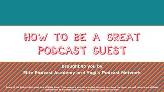 How to Be a Great
Podcast Guest
Brought to you by
Elite Podcast Academy and Yogi’s Podcast Network
Some of the links in this post are affiliate links. This means if you click on the link and purchase the item, we will receive an affiliate
commission at no extra cost to you. All opinions remain our own.
 