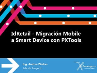 IdRetail - Migración Mobile
a Smart Device con PXTools



    Ing. Andrea Zilelian
    Jefe de Proyecto
 