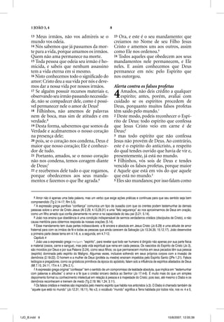 1 JOÃO 3, 4                                                     8

      13 Meus irmãos, não vos admireis se o                               23 Ora, e este é o seu mandamento: que
      mundo vos odeia.                                                    creiamos no Nome de seu Filho Jesus
      14 Nós sabemos que já passamos da mor-                              Cristo e amemos uns aos outros, assim
      te para a vida, porque amamos os irmãos.                            como Ele nos ordenou.9
      Quem não ama permanece na morte.                                    24 Todos aqueles que obedecem aos seus
      15 Toda pessoa que odeia seu irmão é ho-                            mandamentos nele permanecem, e Ele
      micida, e sabeis que nenhum assassino                               neles. E assim conhecemos que Deus
      tem a vida eterna em si mesmo.                                      permanece em nós: pelo Espírito que
      16 Nisto conhecemos todo o signiﬁcado do                            nos outorgou.
      amor: Cristo deu a sua vida por nós e deve-
      mos dar a nossa vida por nossos irmãos.                             Alerta contra os falsos profetas
      17 Se alguém possuir recursos materiais e,
      observando seu irmão passando necessida-
      de, não se compadecer dele, como é possí-
                                                                          4   Amados, não deis crédito a qualquer
                                                                              espírito; antes, porém, avaliai com
                                                                          cuidado se os espíritos procedem de
      vel permanecer nele o amor de Deus?                                 Deus, porquanto muitos falsos profetas
      18 Filhinhos, não amemos de palavras                                têm saído pelo mundo.1
      nem de boca, mas sim de atitudes e em                               2 Deste modo, podeis reconhecer o Espí-
      verdade.6                                                           rito de Deus: todo espírito que confessa
      19 Desta forma, saberemos que somos da                              que Jesus Cristo veio em carne é de
      Verdade e acalmaremos o nosso coração                               Deus;2
      na presença dele;                                                   3 mas todo espírito que não confessa
      20 pois, se o coração nos condena, Deus é                           Jesus não provém de Deus. Ao contrário,
      maior que nosso coração; Ele é conhece-                             este é o espírito do anticristo, a respeito
      dor de tudo.                                                        do qual tendes ouvido que havia de vir e,
      21 Portanto, amados, se o nosso coração                             presentemente, já está no mundo.
      não nos condena, temos coragem diante                               4 Filhinhos, vós sois de Deus e tendes
      de Deus;7                                                           vencido os falsos profetas, porque maior
      22 e recebemos dele tudo o que rogamos,                             é Aquele que está em vós do que aquele
      porque obedecemos aos seus manda-                                   que está no mundo.3
      mentos e fazemos o que lhe agrada.8                                 5 Eles são mundanos; por isso falam como



         6 Amor não é apenas uma bela palavra, mas um verbo que exige ações práticas e contínuas para que seu sentido seja bem
      compreendido (Tg 2.14-17; Rm 5.5).
         7 A expressão grega parresia “confiança” comunica um tipo de ousadia com que os crentes podem testemunhar às demais
      pessoas sobre o amor de Cristo Jesus (At 2.29; 4.13,29,31) e uma “feliz segurança” ao nos aproximarmos de Deus em oração,
      como um filho amado que confia plenamente no amor e na capacidade do seu pai (3.21; 5.14).
         8 João nos ensina que obediência é uma condição indispensável de sermos verdadeiros cristãos (discípulos de Cristo), e não
      causa meritória para obtermos resposta às nossas orações (5.14).
         9 Esse mandamento tem duas partes indissociáveis: a fé sincera e absoluta em Jesus Cristo (Jo 6.29) e uma atitude de amor
      fraternal para com os irmãos de fé e todas as pessoas que ainda carecem da Salvação (Jo 13.34,35; 15.12,17). João desenvolve
      a primeira parte desse tema em 4.1-6, e, a segunda, em 4.7-12.
         Capítulo 4
         1 João usa a expressão grega pneuvmati “espírito”, para revelar que todo ser humano é dirigido não apenas por sua parte física
      e material (ossos, carne e sangue), mas pela vida espiritual que reina em cada pessoa. Os nascidos do Espírito de Cristo (Jo 3),
      são movidos por Deus e por sua Palavra (3.24), como seus filhos; os que permanecem mortos em seus pecados têm sua pessoa
      (espírito) dominada pelo espírito do Maligno. Algumas vezes, inclusive sofrendo em seus próprios corpos com a invasão de
      demônios (2.18-22). O homem e a mulher de Deus (profeta ou mestre) ensinam impelidos pelo Espírito Santo (2Pe 1.21). Falsos
      teólogos e pregadores, como os gnósticos primitivos da época do apóstolo, falam sob a influência de espíritos afastados de Deus
      (Mt 7.15; 24.11; 1Tm 4.1; 2Pe 2.1).
         2 A expressão grega original “confessar” tem o sentido de um compromisso de lealdade absoluta, q implica em “testemunhar
               p         g g     g                                          p                                  que p
      com palavras e atitudes” o amor e a fé que o cristão sincero dedica ao Senhor (Jo 17.4-6). É muito mais do que um simples
      depoimento formal ou conhecimento intelectual em relação à pessoa e à majestade do Cristo; pois isso, até mesmo o Diabo e os
      demônios reconhecem e tremem de medo (Tg 2.19; Mc 1.24; 3.11).
         3 Os falsos cristãos e mestres são inspirados pelo mesmo espírito que habita nos anticristos (v.3). O Diabo é chamado também de
      “aquele que está no mundo” (Jo 12.31; 16.11). No v.3, o vocábulo “mundo” significa a Terra habitada por todos nós; nos vv. 4 e 5,




1JO_B.indd 8                                                                                                        10/8/2007, 12:05:39
 