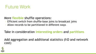Future Work
More flexible shuffle operations:
◦ Efficient switch from shuffle-base joins to broadcast joins
◦ Allow records to be partitioned in different ways
Take in consideration interesting orders and partitions
Add aggregation and additional statistics (IO and network
cost)
 