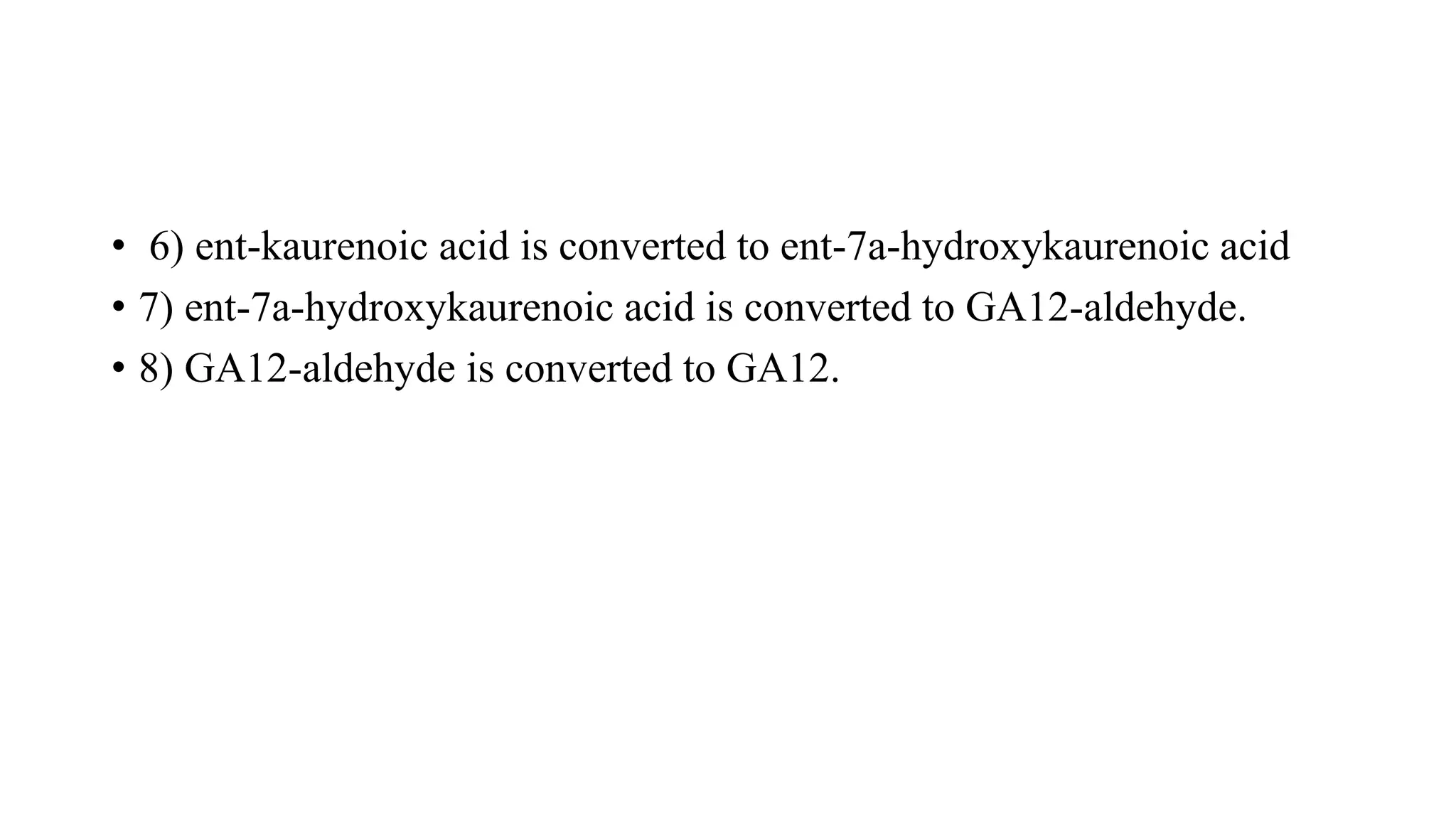 • 6) ent-kaurenoic acid is converted to ent-7a-hydroxykaurenoic acid
• 7) ent-7a-hydroxykaurenoic acid is converted to GA12-aldehyde.
• 8) GA12-aldehyde is converted to GA12.
 