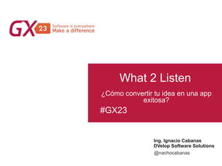 #GX23
What 2 Listen
Ing. Ignacio Cabanas
DVelop Software Solutions
¿Cómo convertir tu idea en una app
exitosa?
@nachocabanas
 