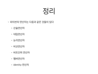 정리
• 파이썬의 연산자는 다음과 같은 것들이 있다
• 산술연산자
• 대입연산자
• 논리연산자
• 비교연산자
• 비트단위 연산자
• 멤버연산자
• identity 연산자
 