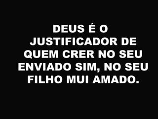DEUS É O
JUSTIFICADOR DE
QUEM CRER NO SEU
ENVIADO SIM, NO SEU
FILHO MUI AMADO.
 