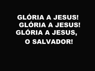 GLÓRIA A JESUS!
GLÓRIA A JESUS!
GLÓRIA A JESUS,
O SALVADOR!
 