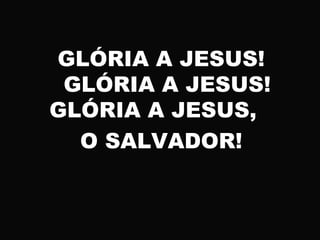 GLÓRIA A JESUS!
GLÓRIA A JESUS!
GLÓRIA A JESUS,
O SALVADOR!
 